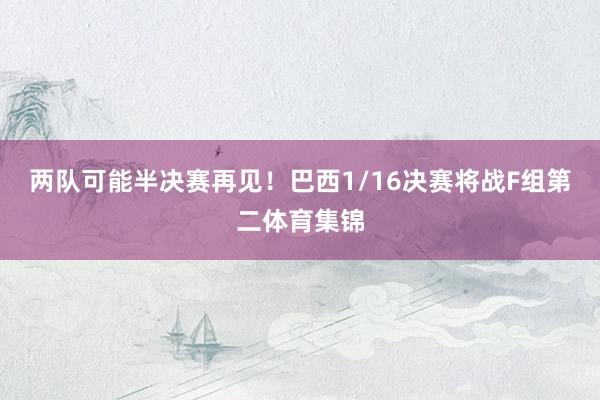 两队可能半决赛再见！巴西1/16决赛将战F组第二体育集锦