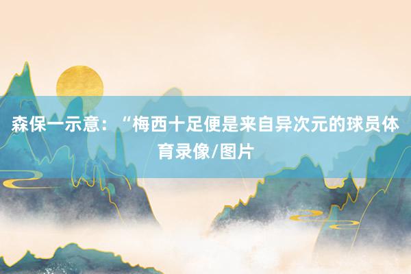 森保一示意:“梅西十足便是来自异次元的球员体育录像/图片