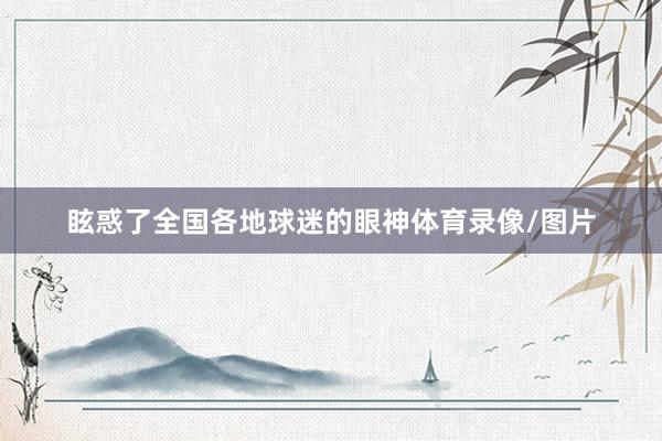 眩惑了全国各地球迷的眼神体育录像/图片