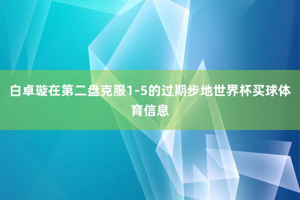 白卓璇在第二盘克服1-5的过期步地世界杯买球体育信息