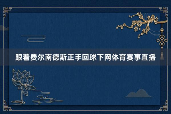 跟着费尔南德斯正手回球下网体育赛事直播