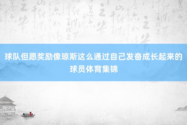 球队但愿奖励像琼斯这么通过自己发奋成长起来的球员体育集锦